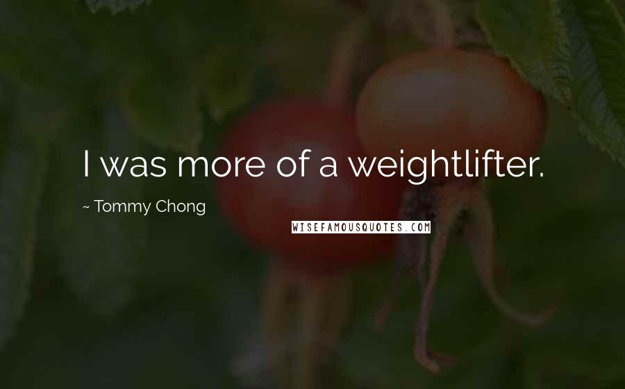 Tommy Chong Quotes: I was more of a weightlifter.