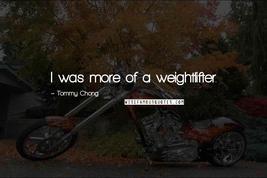 Tommy Chong Quotes: I was more of a weightlifter.