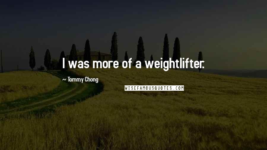 Tommy Chong Quotes: I was more of a weightlifter.