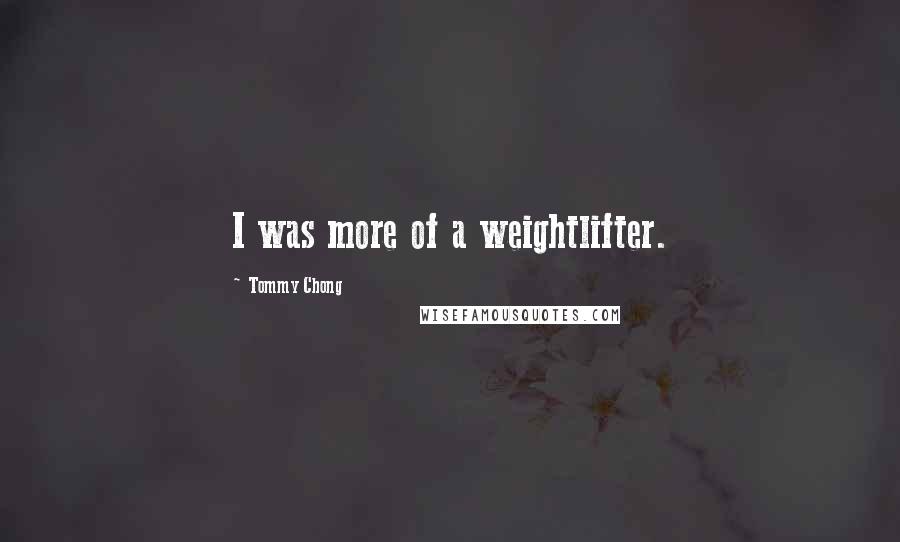 Tommy Chong Quotes: I was more of a weightlifter.