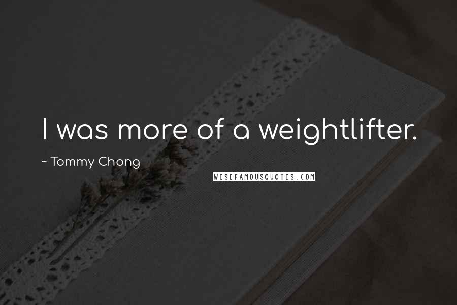 Tommy Chong Quotes: I was more of a weightlifter.