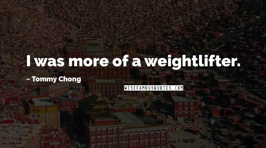 Tommy Chong Quotes: I was more of a weightlifter.