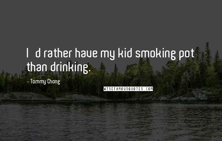 Tommy Chong Quotes: I'd rather have my kid smoking pot than drinking.