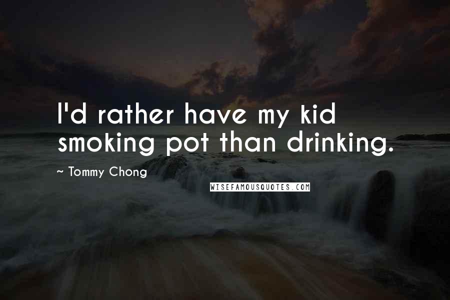 Tommy Chong Quotes: I'd rather have my kid smoking pot than drinking.