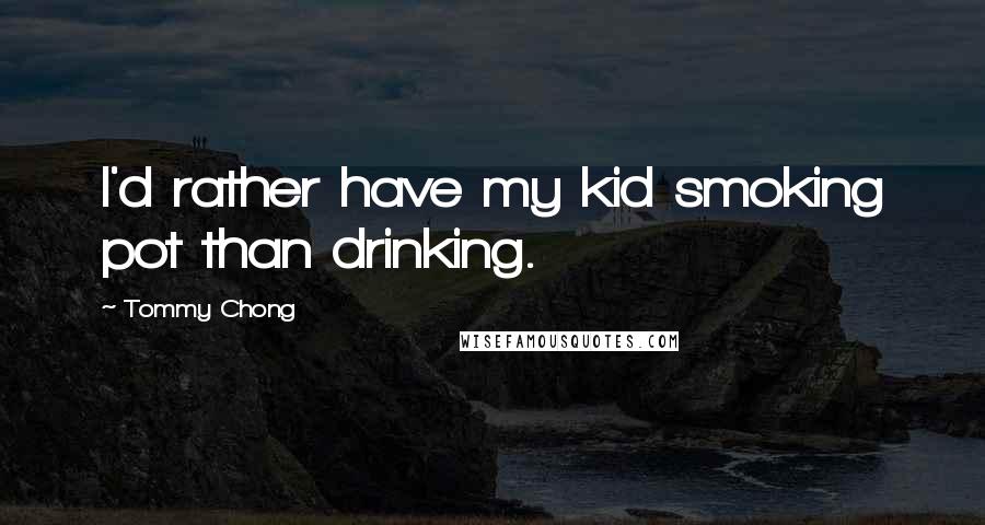 Tommy Chong Quotes: I'd rather have my kid smoking pot than drinking.