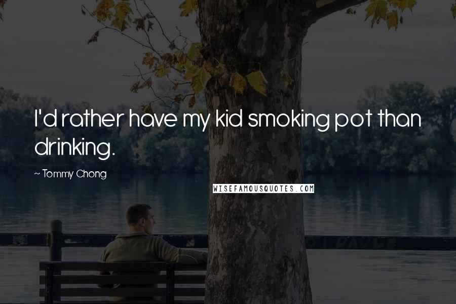 Tommy Chong Quotes: I'd rather have my kid smoking pot than drinking.