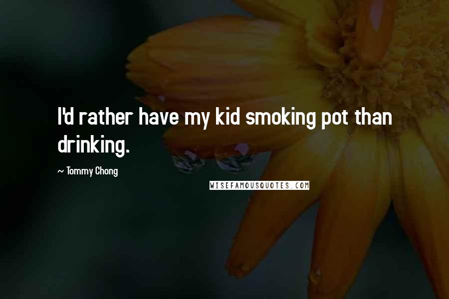 Tommy Chong Quotes: I'd rather have my kid smoking pot than drinking.