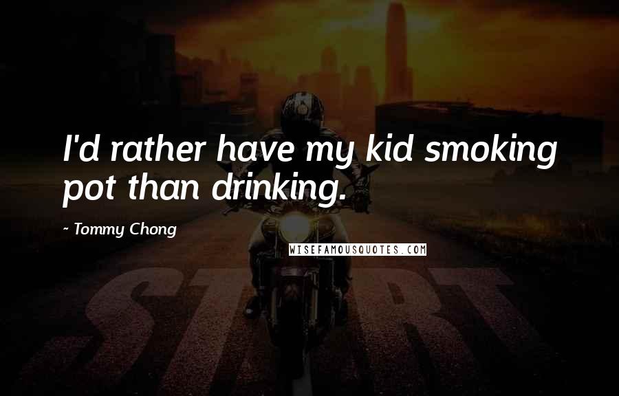 Tommy Chong Quotes: I'd rather have my kid smoking pot than drinking.