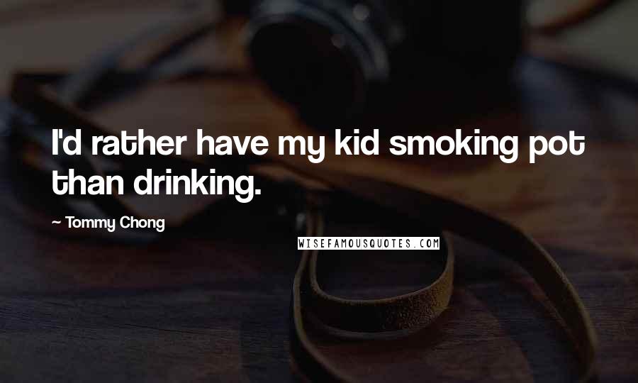 Tommy Chong Quotes: I'd rather have my kid smoking pot than drinking.