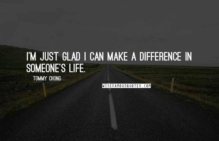 Tommy Chong Quotes: I'm just glad I can make a difference in someone's life.