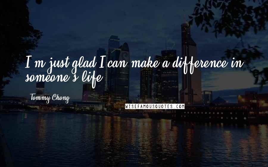 Tommy Chong Quotes: I'm just glad I can make a difference in someone's life.