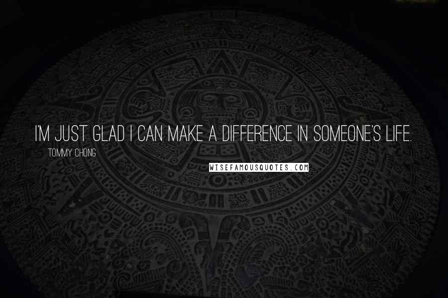 Tommy Chong Quotes: I'm just glad I can make a difference in someone's life.