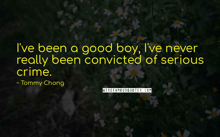 Tommy Chong Quotes: I've been a good boy, I've never really been convicted of serious crime.