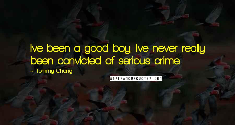 Tommy Chong Quotes: I've been a good boy, I've never really been convicted of serious crime.