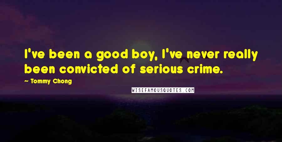 Tommy Chong Quotes: I've been a good boy, I've never really been convicted of serious crime.