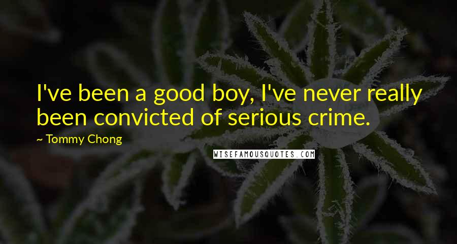 Tommy Chong Quotes: I've been a good boy, I've never really been convicted of serious crime.