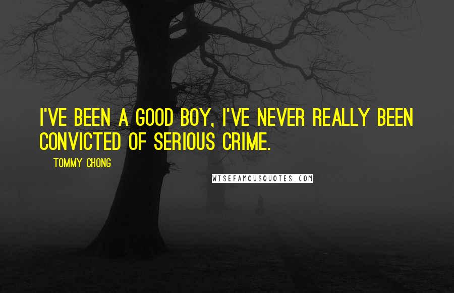 Tommy Chong Quotes: I've been a good boy, I've never really been convicted of serious crime.