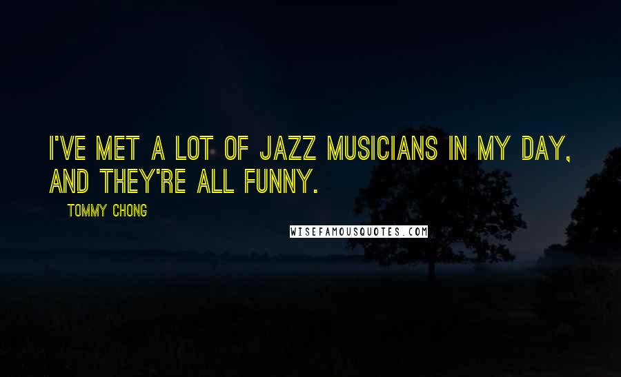 Tommy Chong Quotes: I've met a lot of jazz musicians in my day, and they're all funny.