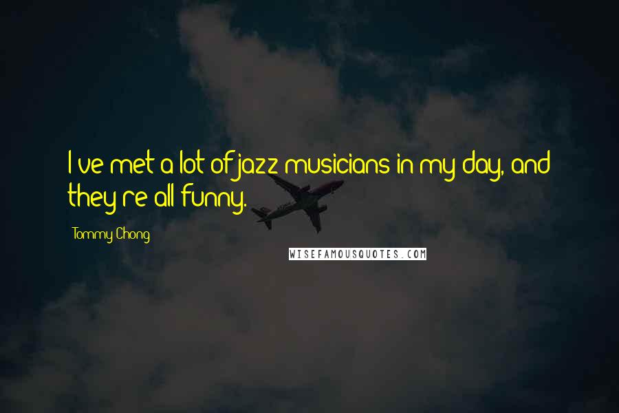 Tommy Chong Quotes: I've met a lot of jazz musicians in my day, and they're all funny.