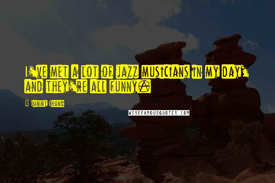 Tommy Chong Quotes: I've met a lot of jazz musicians in my day, and they're all funny.