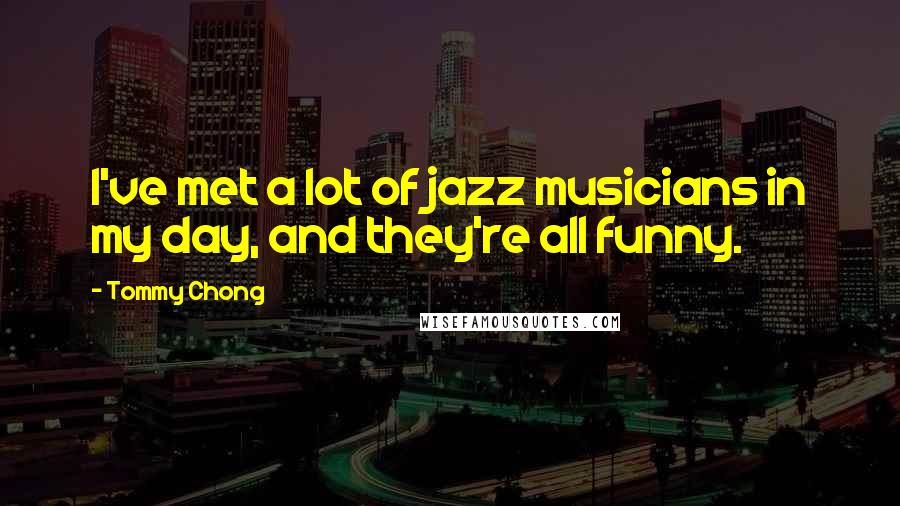 Tommy Chong Quotes: I've met a lot of jazz musicians in my day, and they're all funny.