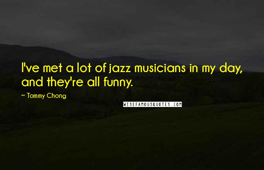 Tommy Chong Quotes: I've met a lot of jazz musicians in my day, and they're all funny.