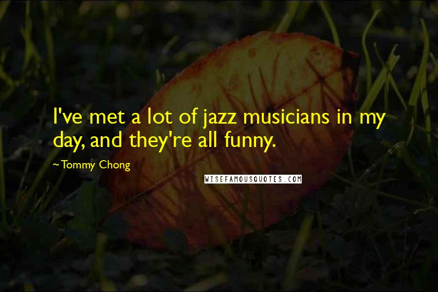 Tommy Chong Quotes: I've met a lot of jazz musicians in my day, and they're all funny.