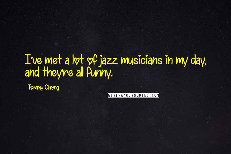 Tommy Chong Quotes: I've met a lot of jazz musicians in my day, and they're all funny.