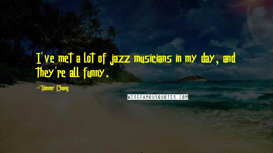 Tommy Chong Quotes: I've met a lot of jazz musicians in my day, and they're all funny.