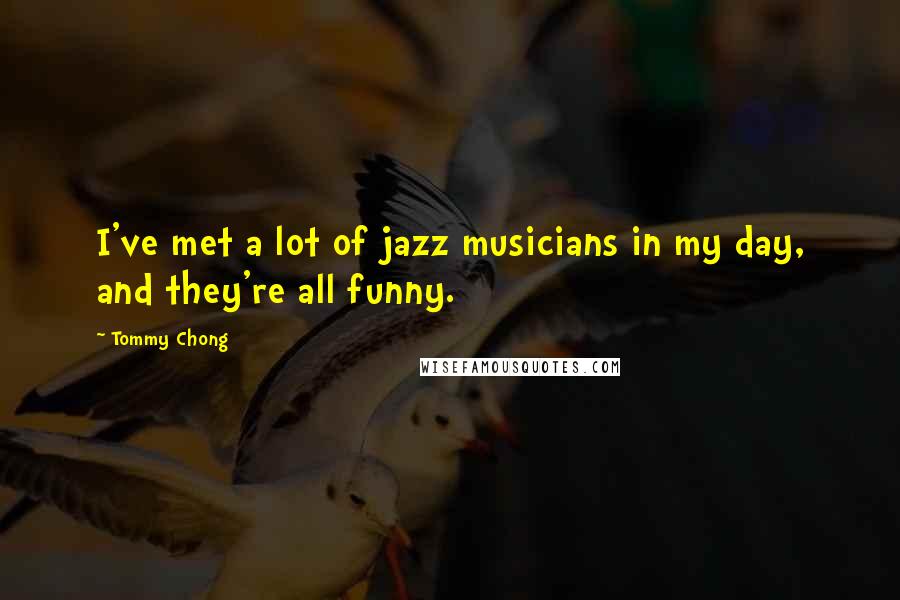 Tommy Chong Quotes: I've met a lot of jazz musicians in my day, and they're all funny.