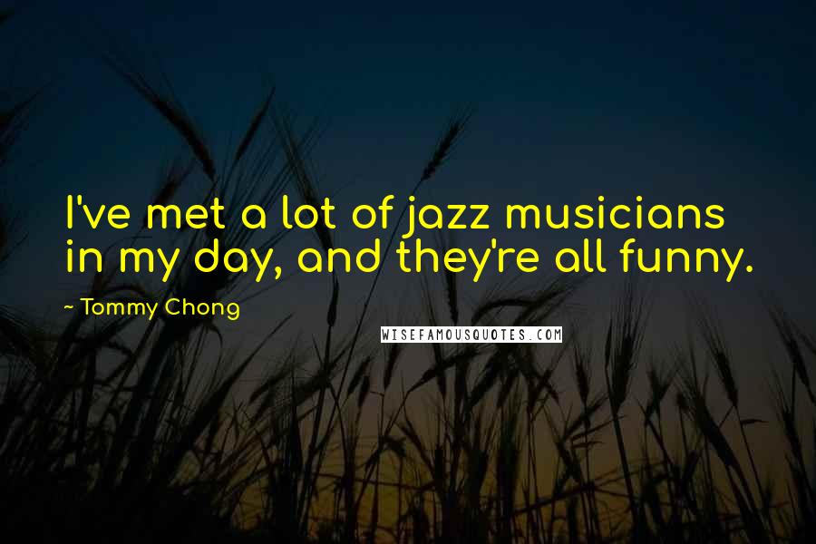 Tommy Chong Quotes: I've met a lot of jazz musicians in my day, and they're all funny.