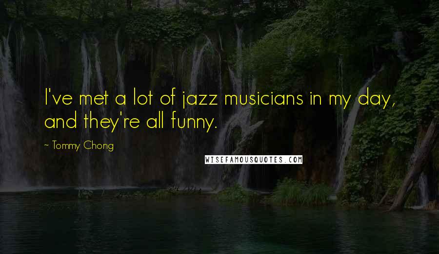 Tommy Chong Quotes: I've met a lot of jazz musicians in my day, and they're all funny.