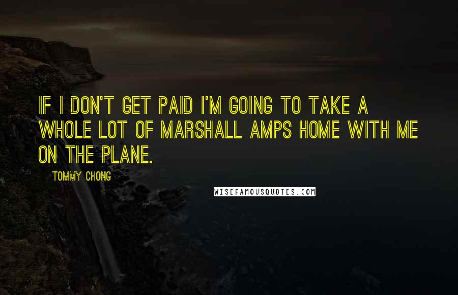 Tommy Chong Quotes: If I don't get paid I'm going to take a whole lot of Marshall amps home with me on the plane.