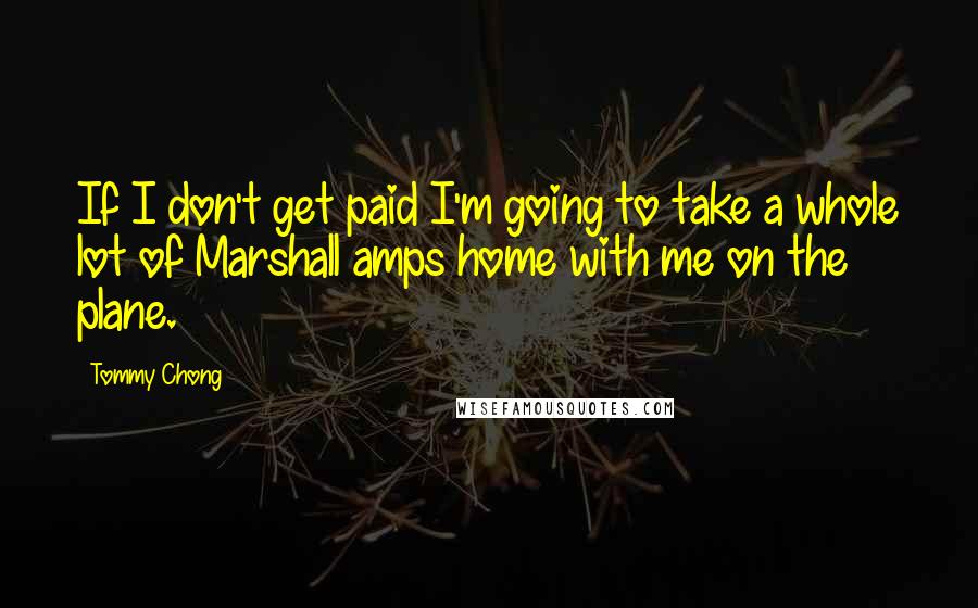 Tommy Chong Quotes: If I don't get paid I'm going to take a whole lot of Marshall amps home with me on the plane.