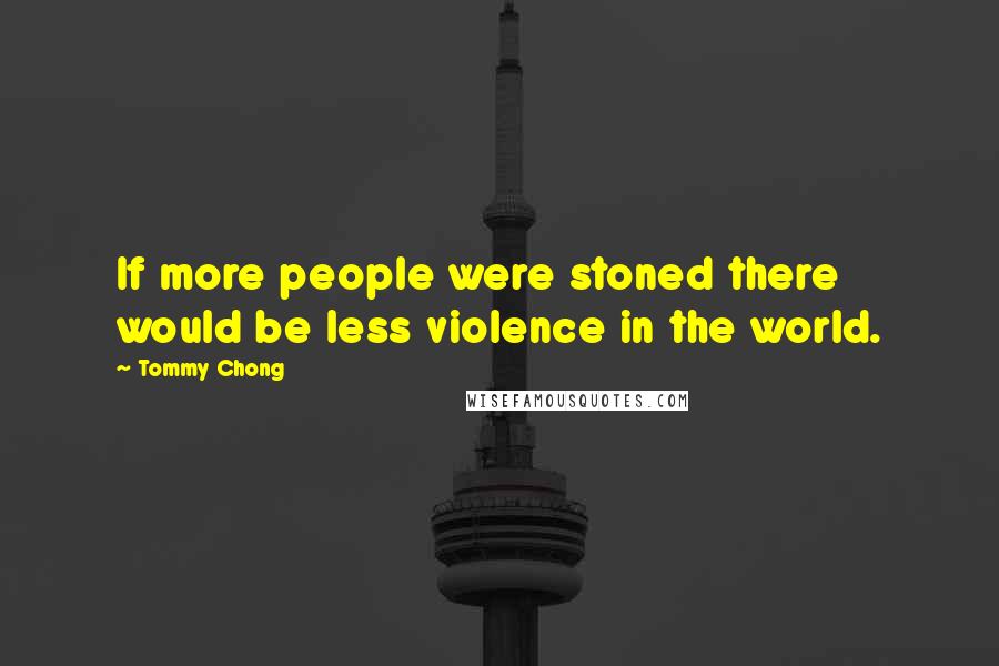 Tommy Chong Quotes: If more people were stoned there would be less violence in the world.