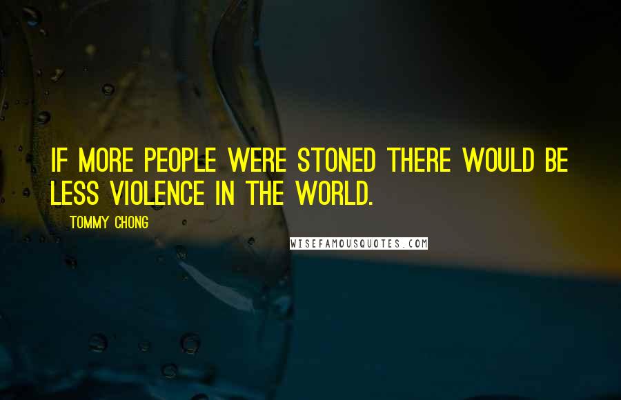 Tommy Chong Quotes: If more people were stoned there would be less violence in the world.