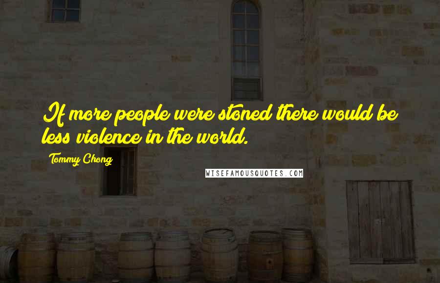 Tommy Chong Quotes: If more people were stoned there would be less violence in the world.