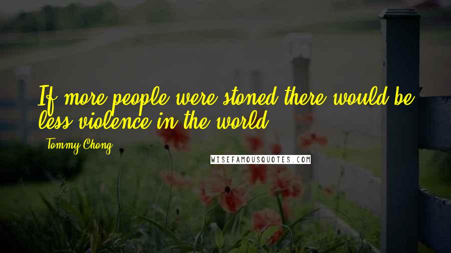 Tommy Chong Quotes: If more people were stoned there would be less violence in the world.