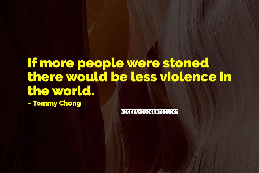 Tommy Chong Quotes: If more people were stoned there would be less violence in the world.