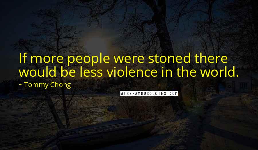 Tommy Chong Quotes: If more people were stoned there would be less violence in the world.