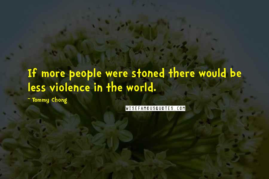 Tommy Chong Quotes: If more people were stoned there would be less violence in the world.