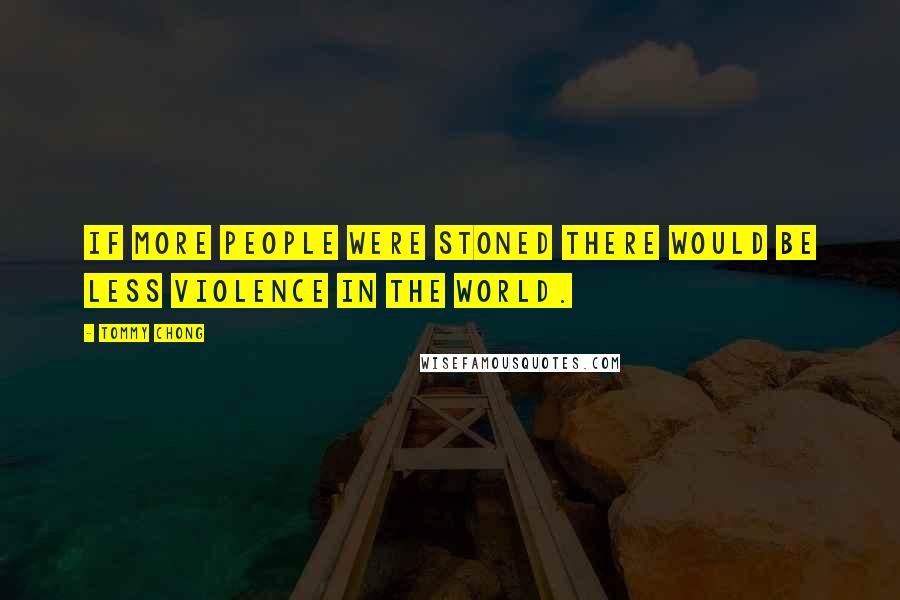 Tommy Chong Quotes: If more people were stoned there would be less violence in the world.