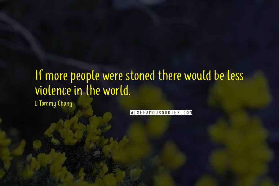 Tommy Chong Quotes: If more people were stoned there would be less violence in the world.