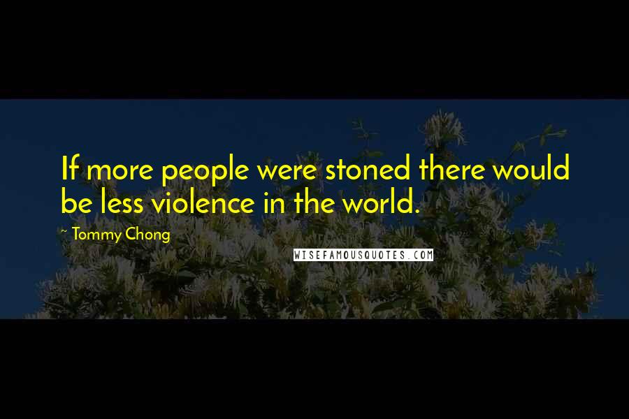 Tommy Chong Quotes: If more people were stoned there would be less violence in the world.