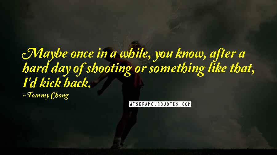 Tommy Chong Quotes: Maybe once in a while, you know, after a hard day of shooting or something like that, I'd kick back.