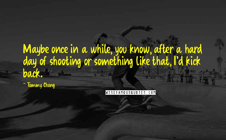 Tommy Chong Quotes: Maybe once in a while, you know, after a hard day of shooting or something like that, I'd kick back.