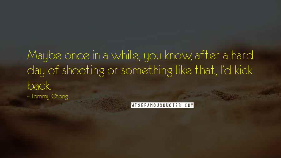 Tommy Chong Quotes: Maybe once in a while, you know, after a hard day of shooting or something like that, I'd kick back.