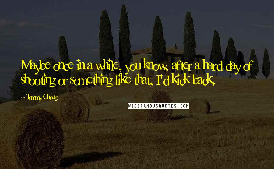 Tommy Chong Quotes: Maybe once in a while, you know, after a hard day of shooting or something like that, I'd kick back.