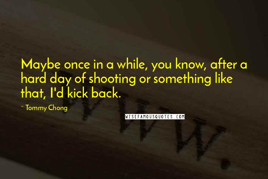 Tommy Chong Quotes: Maybe once in a while, you know, after a hard day of shooting or something like that, I'd kick back.