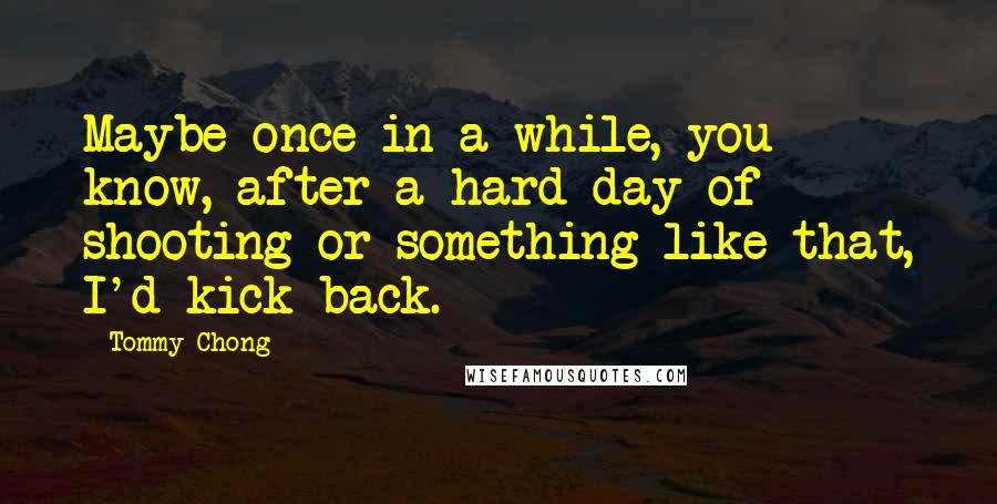 Tommy Chong Quotes: Maybe once in a while, you know, after a hard day of shooting or something like that, I'd kick back.